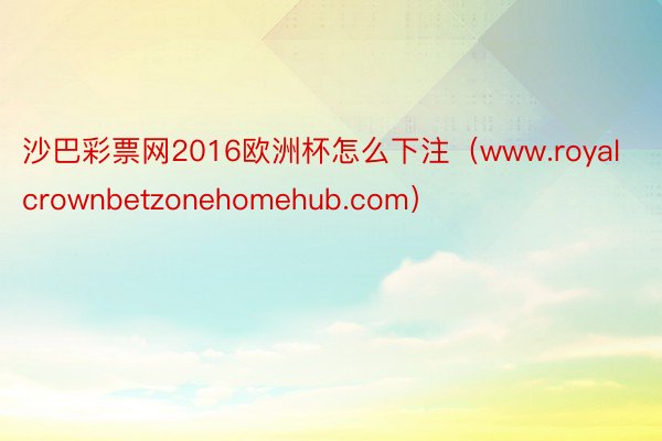 沙巴彩票网2016欧洲杯怎么下注（www.royalcrownbetzonehomehub.com）