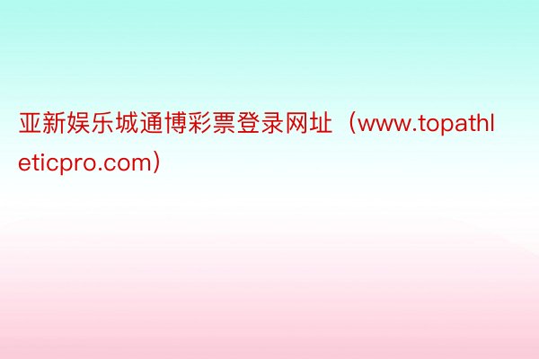 亚新娱乐城通博彩票登录网址（www.topathleticpro.com）