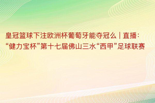 皇冠篮球下注欧洲杯葡萄牙能夺冠么 | 直播：“健力宝杯”第十七届佛山三水“西甲”足球联赛