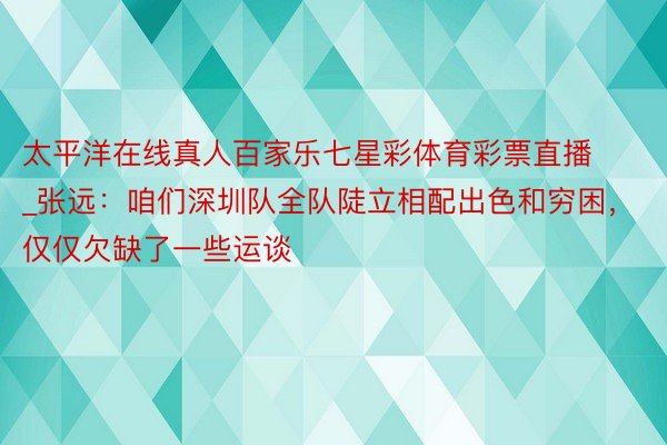 太平洋在线真人百家乐七星彩体育彩票直播_张远：咱们深圳队全队陡立相配出色和穷困，仅仅欠缺了一些运谈