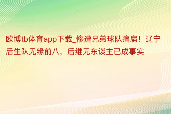 欧博tb体育app下载_惨遭兄弟球队痛扁！辽宁后生队无缘前八，后继无东谈主已成事实