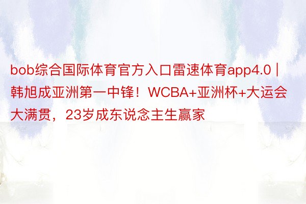 bob综合国际体育官方入口雷速体育app4.0 | 韩旭成亚洲第一中锋！WCBA+亚洲杯+大运会大满贯，23岁成东说念主生赢家