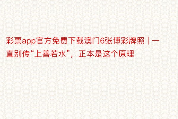 彩票app官方免费下载澳门6张博彩牌照 | 一直别传“上善若水”，正本是这个原理