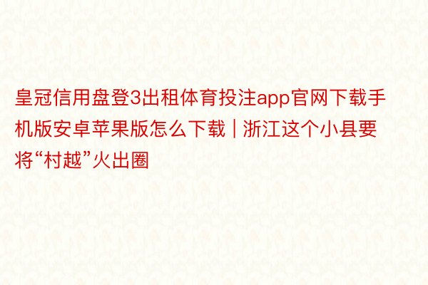 皇冠信用盘登3出租体育投注app官网下载手机版安卓苹果版怎么下载 | 浙江这个小县要将“村越”火出圈