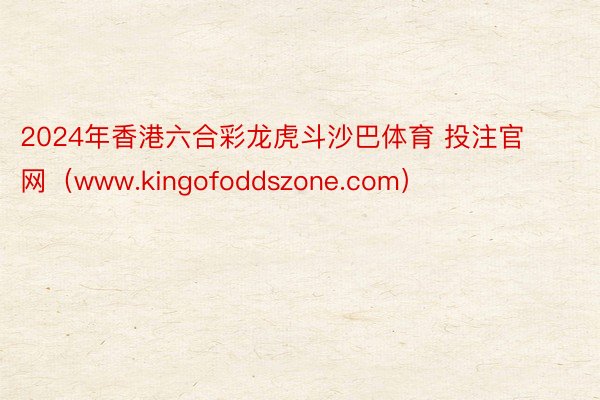 2024年香港六合彩龙虎斗沙巴体育 投注官网（www.kingofoddszone.com）