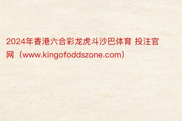 2024年香港六合彩龙虎斗沙巴体育 投注官网（www.kingofoddszone.com）