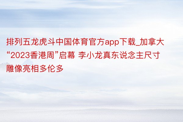 排列五龙虎斗中国体育官方app下载_加拿大“2023香港周”启幕 李小龙真东说念主尺寸雕像亮相多伦多