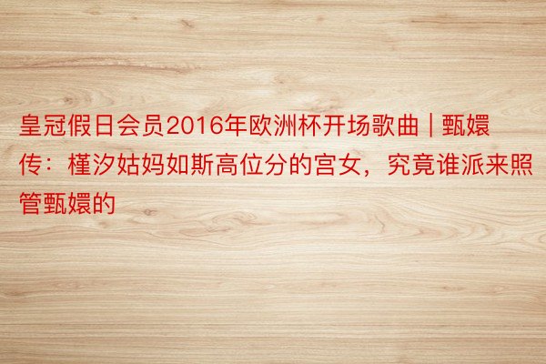 皇冠假日会员2016年欧洲杯开场歌曲 | 甄嬛传：槿汐姑妈如斯高位分的宫女，究竟谁派来照管甄嬛的