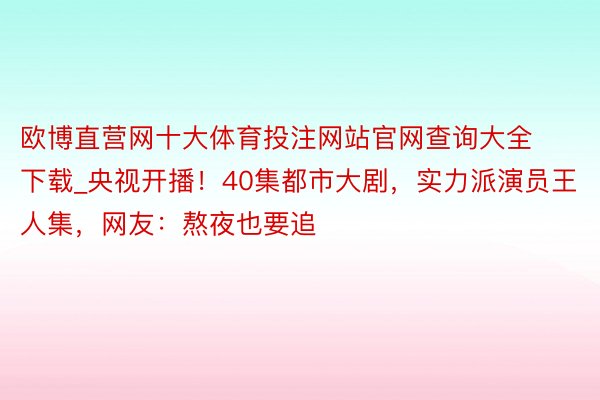 欧博直营网十大体育投注网站官网查询大全下载_央视开播！40集都市大剧，实力派演员王人集，网友：熬夜也要追