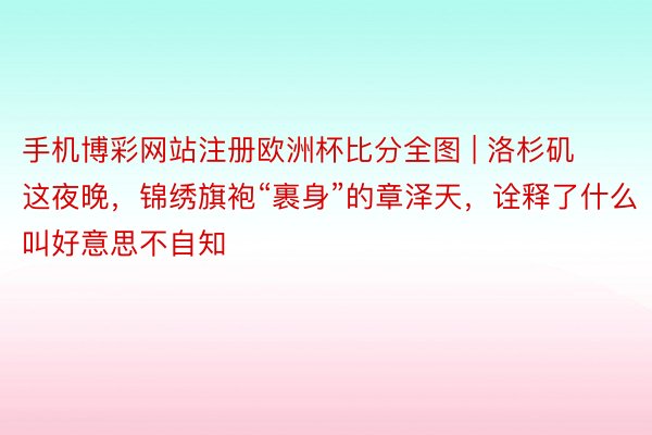 手机博彩网站注册欧洲杯比分全图 | 洛杉矶这夜晚，锦绣旗袍“裹身”的章泽天，诠释了什么叫好意思不自知