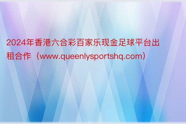2024年香港六合彩百家乐现金足球平台出租合作（www.queenlysportshq.com）