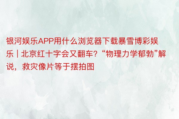 银河娱乐APP用什么浏览器下载暴雪博彩娱乐 | 北京红十字会又翻车？“物理力学郁勃”解说，救灾像片等于摆拍图