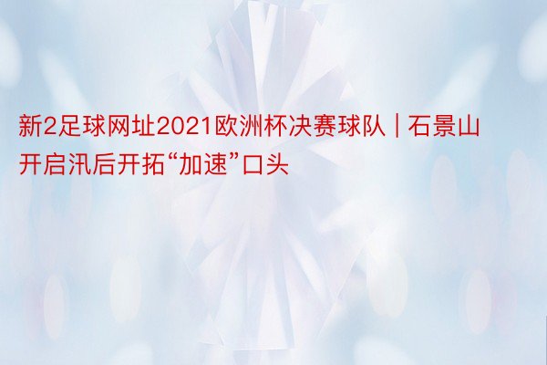 新2足球网址2021欧洲杯决赛球队 | 石景山开启汛后开拓“加速”口头