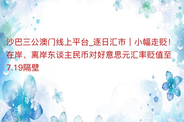 沙巴三公澳门线上平台_逐日汇市｜小幅走贬！在岸、离岸东谈主民币对好意思元汇率贬值至7.19隔壁