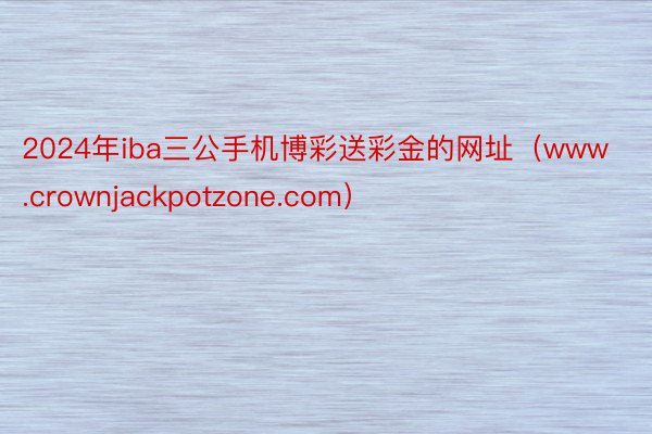 2024年iba三公手机博彩送彩金的网址（www.crownjackpotzone.com）