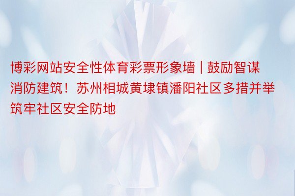 博彩网站安全性体育彩票形象墙 | 鼓励智谋消防建筑！苏州相城黄埭镇潘阳社区多措并举筑牢社区安全防地