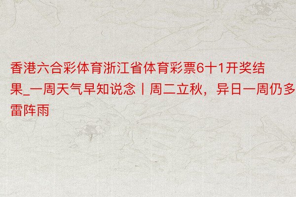 香港六合彩体育浙江省体育彩票6十1开奖结果_一周天气早知说念丨周二立秋，异日一周仍多雷阵雨