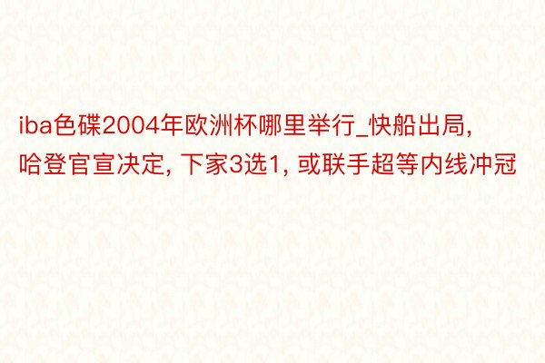 iba色碟2004年欧洲杯哪里举行_快船出局, 哈登官宣决定, 下家3选1, 或联手超等内线冲冠