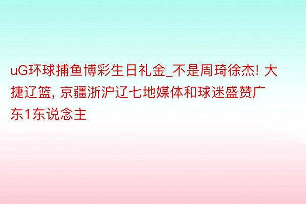 uG环球捕鱼博彩生日礼金_不是周琦徐杰! 大捷辽篮, 京疆浙沪辽七地媒体和球迷盛赞广东1东说念主