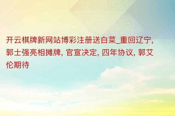 开云棋牌新网站博彩注册送白菜_重回辽宁, 郭士强亮相摊牌, 官宣决定, 四年协议, 郭艾伦期待