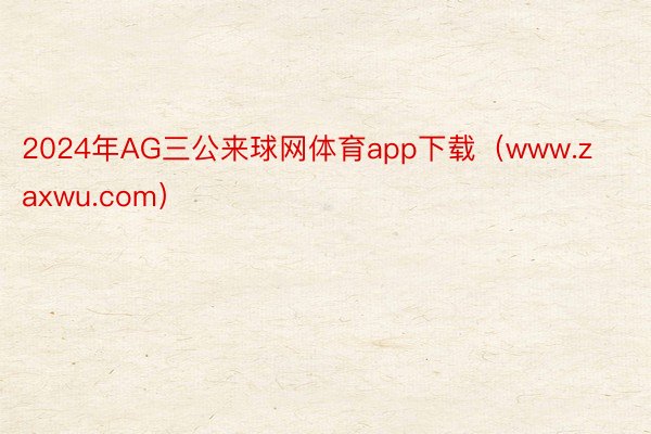 2024年AG三公来球网体育app下载（www.zaxwu.com）