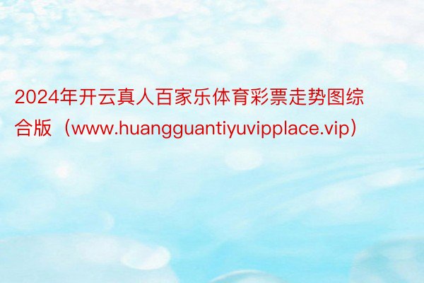 2024年开云真人百家乐体育彩票走势图综合版（www.huangguantiyuvipplace.v