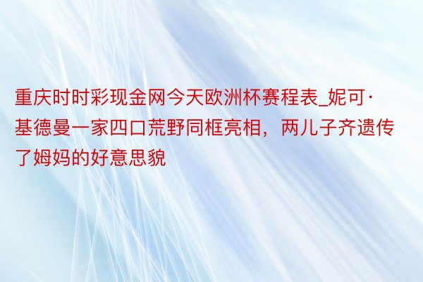 重庆时时彩现金网今天欧洲杯赛程表_妮可·基德曼一家四口荒野同框亮相，两儿子齐遗传了姆妈的好意思貌