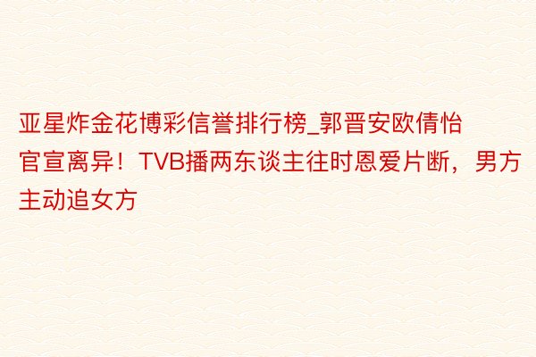 亚星炸金花博彩信誉排行榜_郭晋安欧倩怡官宣离异！TVB播两东谈主往时恩爱片断，男方主动追女方