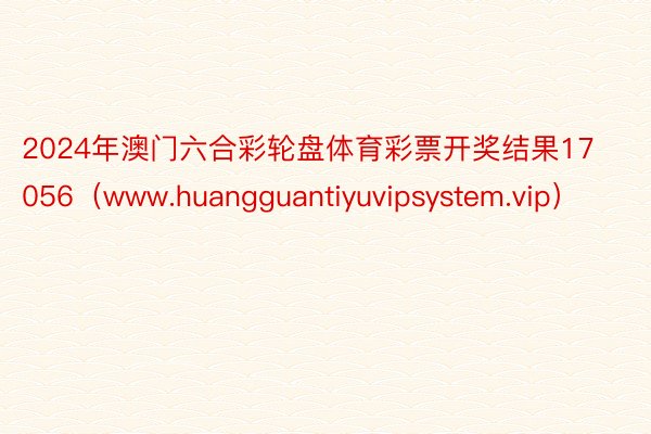 2024年澳门六合彩轮盘体育彩票开奖结果17056（www.huangguantiyuvipsystem.vip）