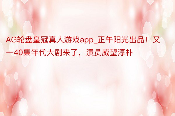 AG轮盘皇冠真人游戏app_正午阳光出品！又一40集年代大剧来了，演员威望淳朴