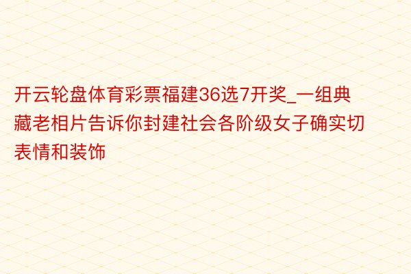 开云轮盘体育彩票福建36选7开奖_一组典藏老相片告诉你封建社会各阶级女子确实切表情和装饰