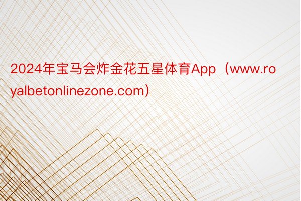 2024年宝马会炸金花五星体育App（www.royalbetonlinezone.com）