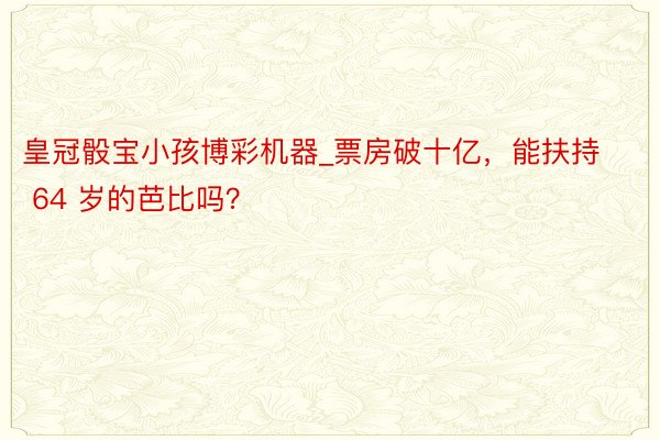 皇冠骰宝小孩博彩机器_票房破十亿，能扶持 64 岁的芭比吗？