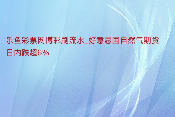 乐鱼彩票网博彩刷流水_好意思国自然气期货日内跌超6%