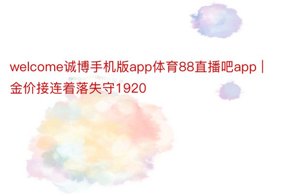 welcome诚博手机版app体育88直播吧app | 金价接连着落失守1920