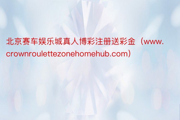 北京赛车娱乐城真人博彩注册送彩金（www.crownroulettezonehomehub.com）