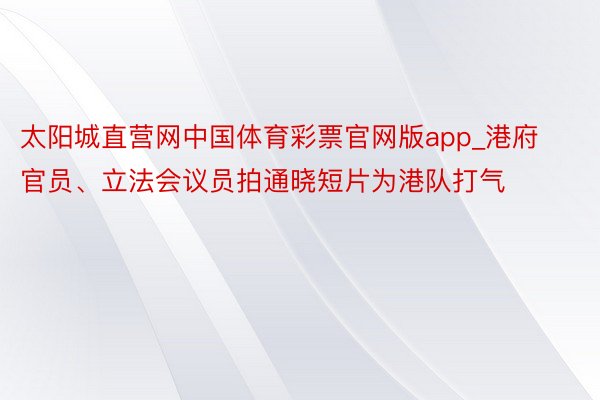 太阳城直营网中国体育彩票官网版app_港府官员、立法会议员拍通晓短片为港队打气