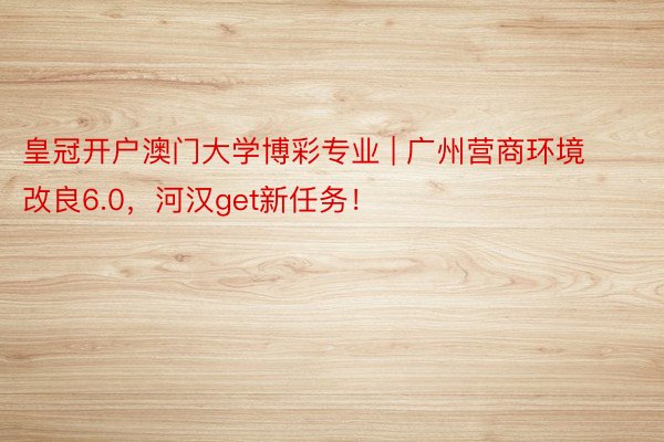 皇冠开户澳门大学博彩专业 | 广州营商环境改良6.0，河汉get新任务！