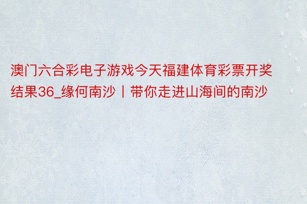 澳门六合彩电子游戏今天福建体育彩票开奖结果36_缘何南沙丨带你走进山海间的南沙