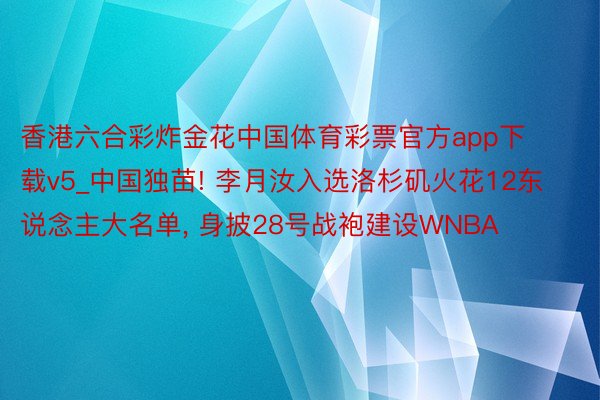 香港六合彩炸金花中国体育彩票官方app下载v5_中国独苗! 李月汝入选洛杉矶火花12东说念主大名单,