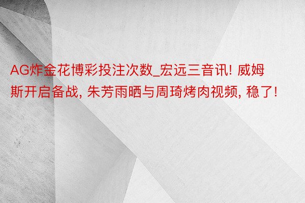 AG炸金花博彩投注次数_宏远三音讯! 威姆斯开启备战, 朱芳雨晒与周琦烤肉视频, 稳了!