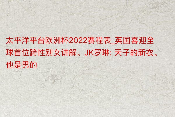 太平洋平台欧洲杯2022赛程表_英国喜迎全球首位跨性别女讲解。JK罗琳: 天子的新衣。他是男的