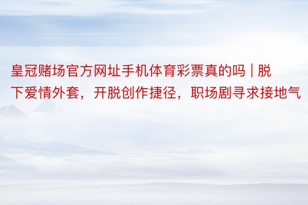 皇冠赌场官方网址手机体育彩票真的吗 | 脱下爱情外套，开脱创作捷径，职场剧寻求接地气