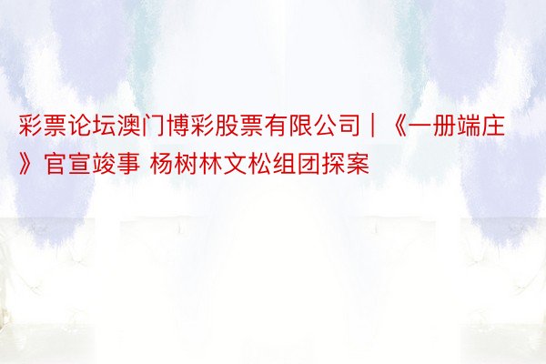 彩票论坛澳门博彩股票有限公司 | 《一册端庄》官宣竣事 杨树林文松组团探案