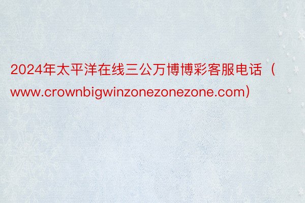 2024年太平洋在线三公万博博彩客服电话（www.crownbigwinzonezonezone.c