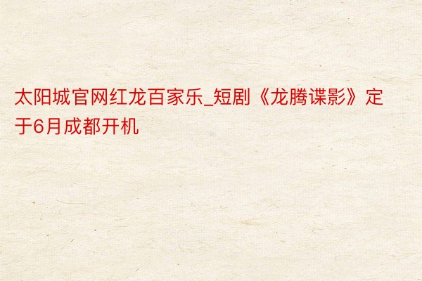 太阳城官网红龙百家乐_短剧《龙腾谍影》定于6月成都开机