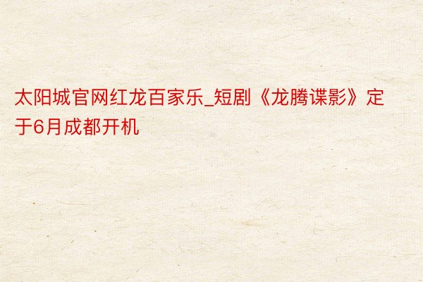 太阳城官网红龙百家乐_短剧《龙腾谍影》定于6月成都开机