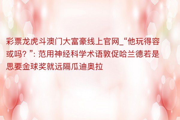 彩票龙虎斗澳门大富豪线上官网_“他玩得容或吗? ”: 范用神经科学术语敦促哈兰德若是思要金球奖就远隔