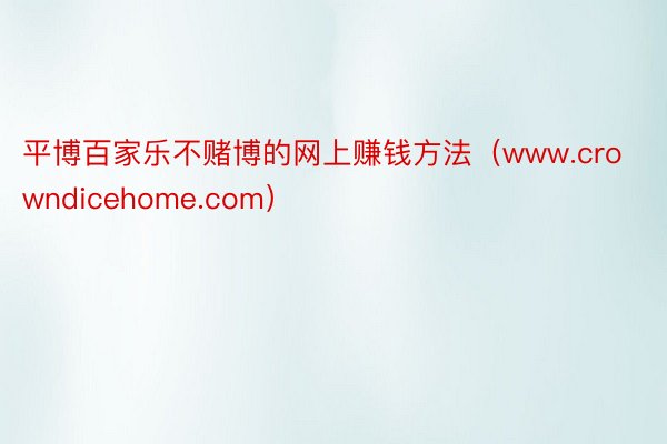 平博百家乐不赌博的网上赚钱方法（www.crowndicehome.com）