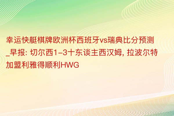 幸运快艇棋牌欧洲杯西班牙vs瑞典比分预测_早报: 切尔西1-3十东谈主西汉姆, 拉波尔特加盟利雅得顺利HWG